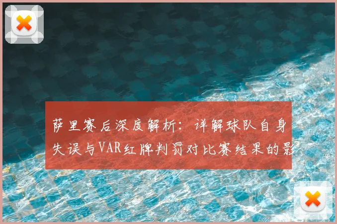 萨里赛后深度解析：详解球队自身失误与VAR红牌判罚对比赛结果的影响