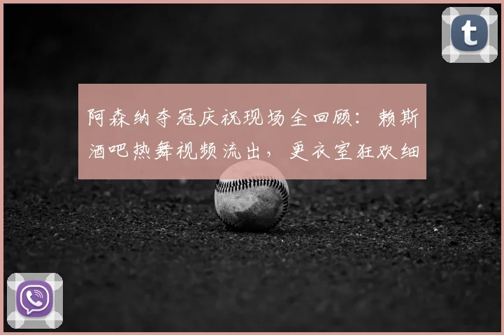 阿森纳夺冠庆祝现场全回顾：赖斯酒吧热舞视频流出，更衣室狂欢细节曝光