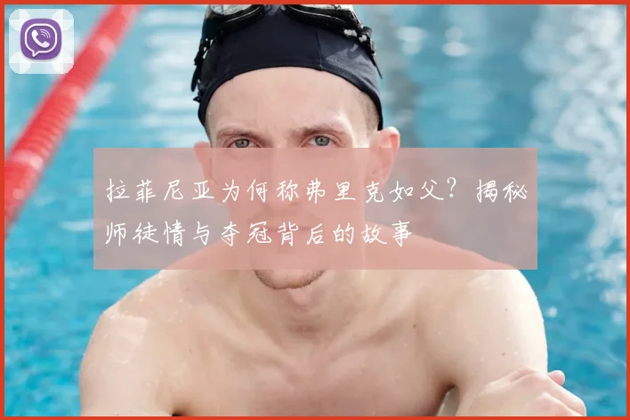 拉菲尼亚为何称弗里克如父？揭秘师徒情与夺冠背后的故事