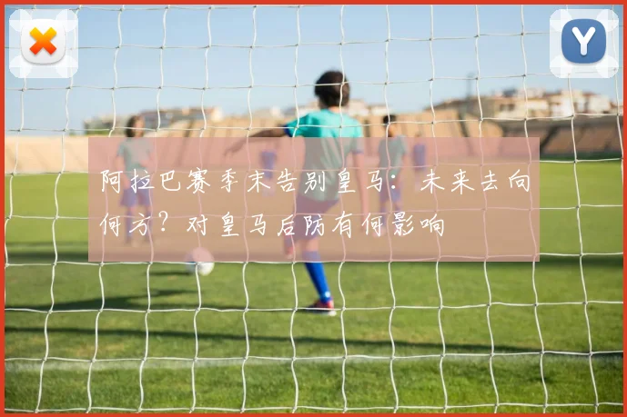 阿拉巴赛季末告别皇马:未来去向何方?对皇马后防有何影响