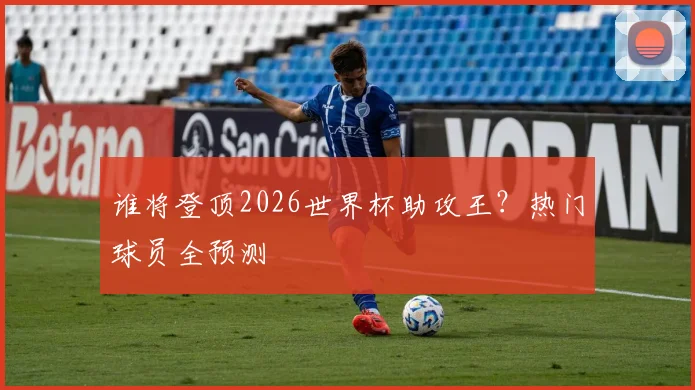 谁将登顶2026世界杯助攻王？热门球员全预测