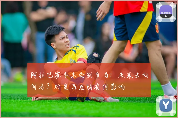 阿拉巴赛季末告别皇马：未来去向何方？对皇马后防有何影响