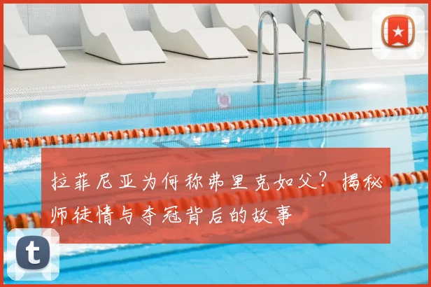拉菲尼亚为何称弗里克如父?揭秘师徒情与夺冠背后的故事