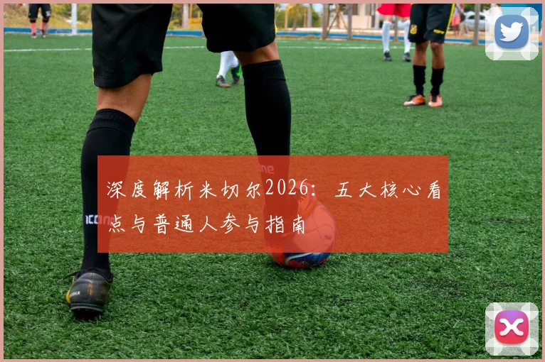 深度解析米切尔2026:五大核心看点与普通人参与指南