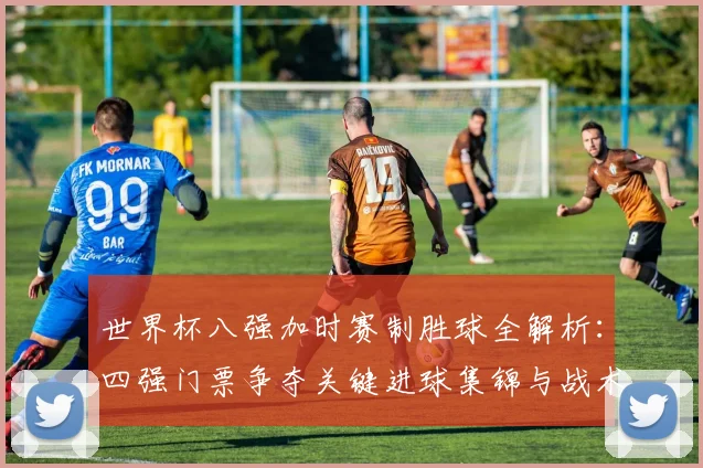 世界杯八强加时赛制胜球全解析:四强门票争夺关键进球集锦与战术回顾