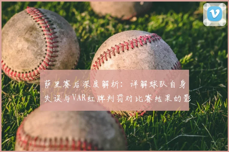 萨里赛后深度解析：详解球队自身失误与VAR红牌判罚对比赛结果的影响