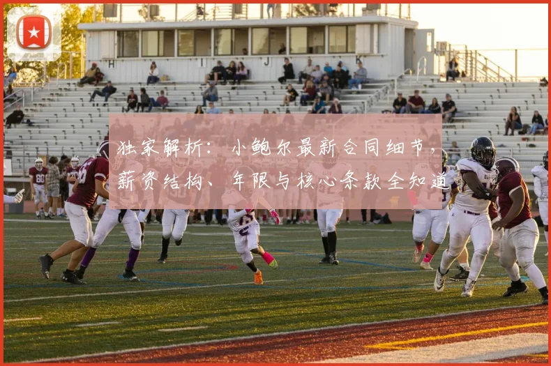 独家解析:小鲍尔最新合同细节,薪资结构、年限与核心条款全知道