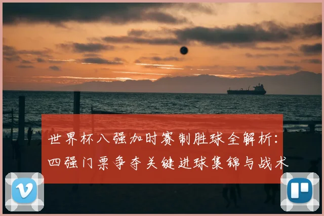 世界杯八强加时赛制胜球全解析：四强门票争夺关键进球集锦与战术回顾
