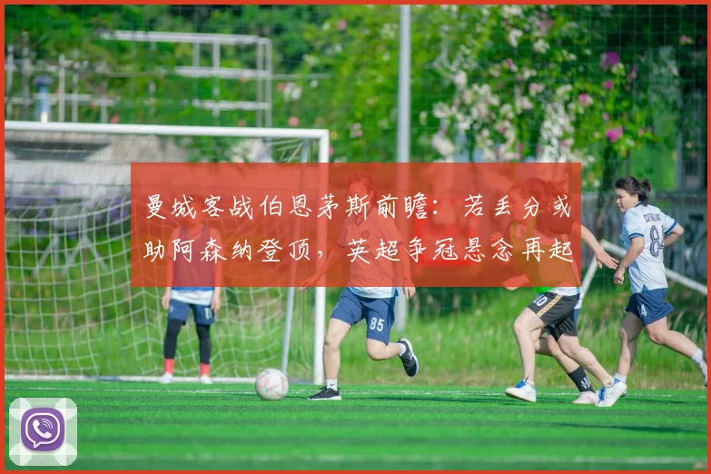 曼城客战伯恩茅斯前瞻：若丢分或助阿森纳登顶，英超争冠悬念再起