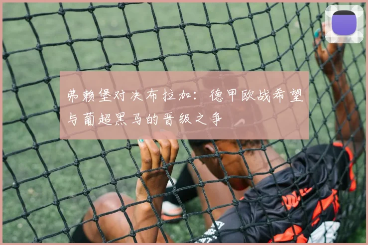弗赖堡对决布拉加:德甲欧战希望与葡超黑马的晋级之争